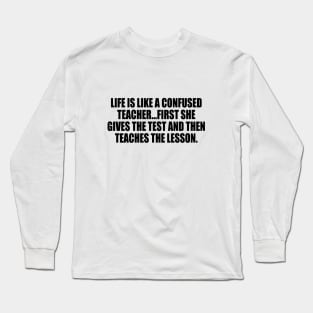 Life is like a confused teacher...first she gives the test and then teaches the lesson Long Sleeve T-Shirt